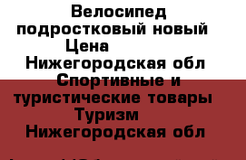 Велосипед подростковый новый › Цена ­ 6 500 - Нижегородская обл. Спортивные и туристические товары » Туризм   . Нижегородская обл.